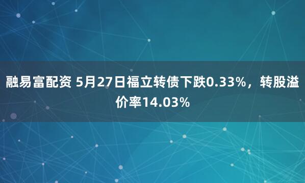 融易富配资 5月27日福立转债下跌0.33%，转股溢价率14.03%