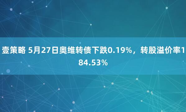 壹策略 5月27日奥维转债下跌0.19%，转股溢价率184.53%