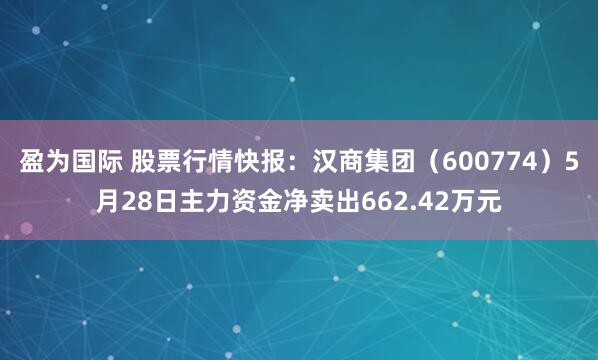 盈为国际 股票行情快报：汉商集团（600774）5月28日主力资金净卖出662.42万元