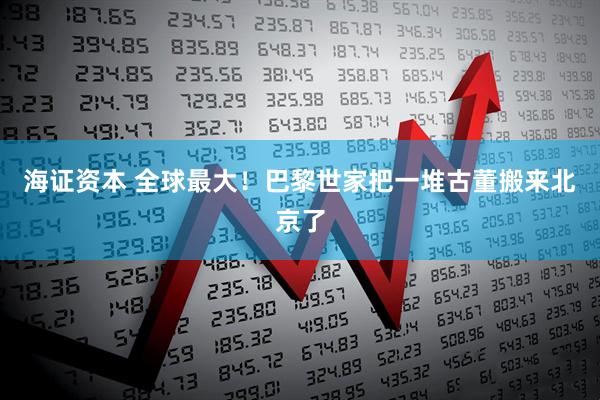 海证资本 全球最大！巴黎世家把一堆古董搬来北京了