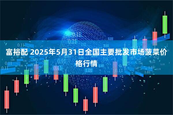 富裕配 2025年5月31日全国主要批发市场菠菜价格行情