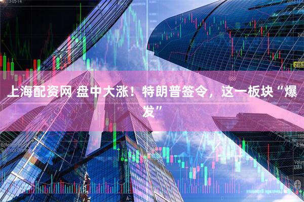 上海配资网 盘中大涨！特朗普签令，这一板块“爆发”