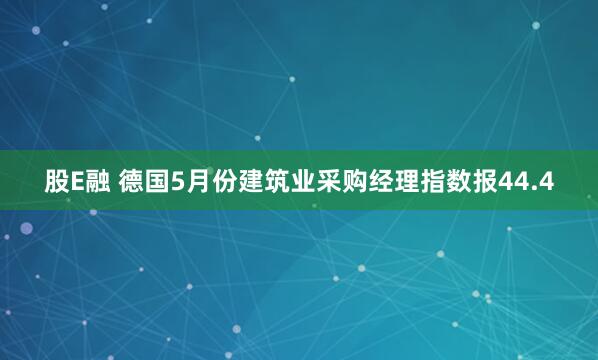 股E融 德国5月份建筑业采购经理指数报44.4