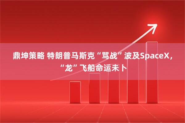 鼎坤策略 特朗普马斯克“骂战”波及SpaceX，“龙”飞船命运未卜