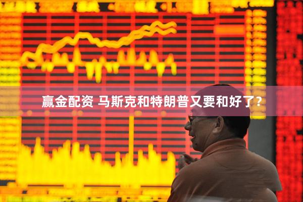 赢金配资 马斯克和特朗普又要和好了？