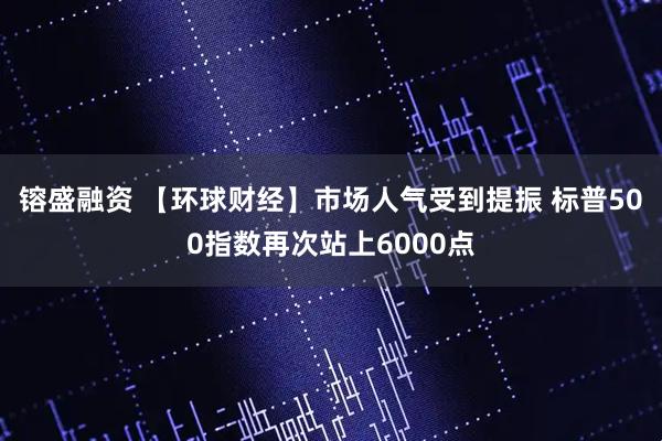 镕盛融资 【环球财经】市场人气受到提振 标普500指数再次站上6000点