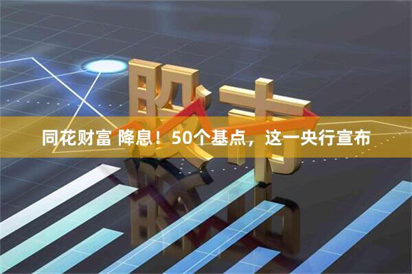 同花财富 降息！50个基点，这一央行宣布