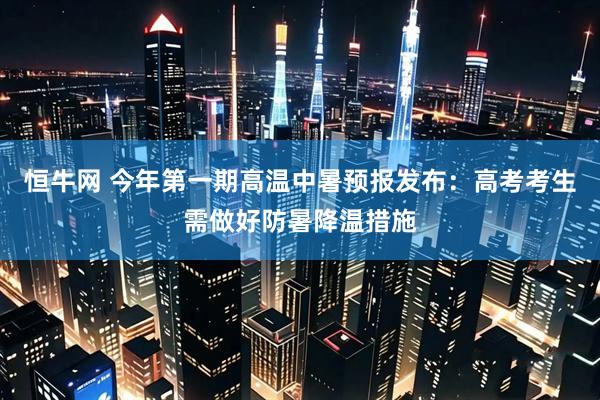 恒牛网 今年第一期高温中暑预报发布：高考考生需做好防暑降温措施