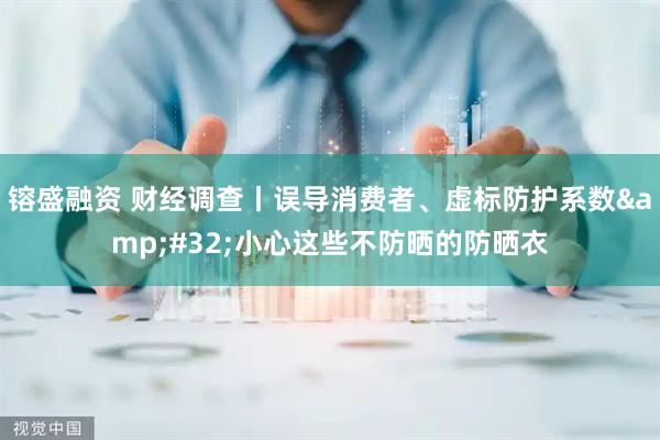 镕盛融资 财经调查丨误导消费者、虚标防护系数&#32;小心这些不防晒的防晒衣