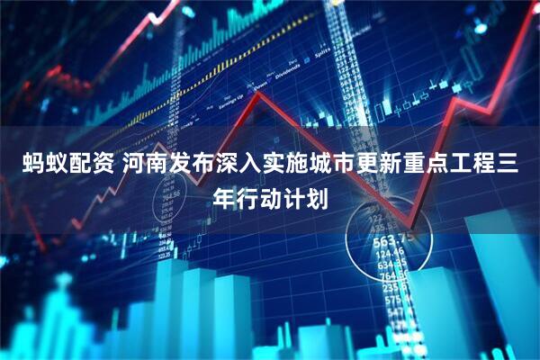 蚂蚁配资 河南发布深入实施城市更新重点工程三年行动计划