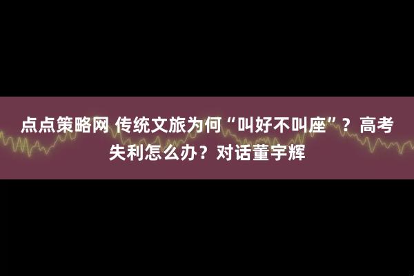 点点策略网 传统文旅为何“叫好不叫座”？高考失利怎么办？对话董宇辉