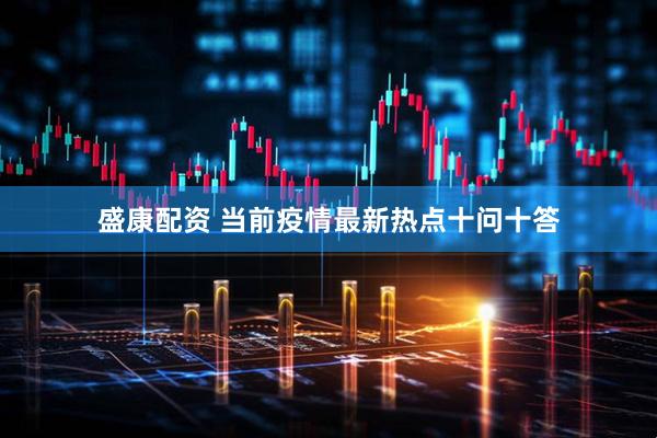 盛康配资 当前疫情最新热点十问十答