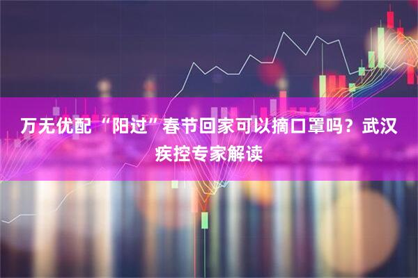 万无优配 “阳过”春节回家可以摘口罩吗？武汉疾控专家解读