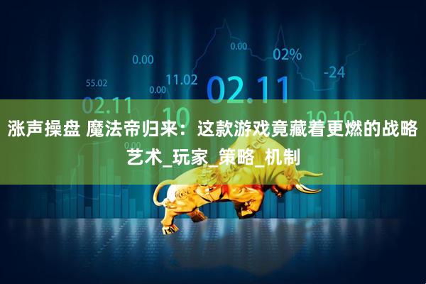 涨声操盘 魔法帝归来：这款游戏竟藏着更燃的战略艺术_玩家_策略_机制