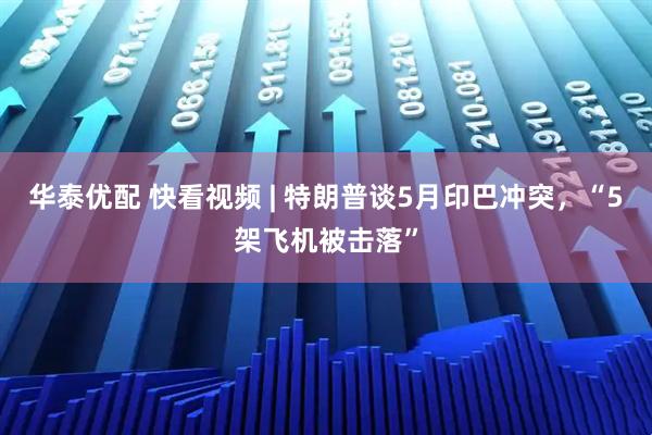 华泰优配 快看视频 | 特朗普谈5月印巴冲突，“5架飞机被击落”