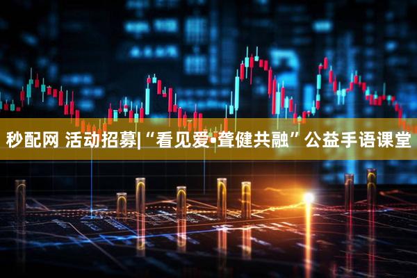秒配网 活动招募|“看见爱•聋健共融”公益手语课堂