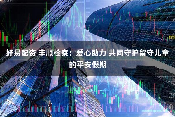 好易配资 丰顺检察：爱心助力 共同守护留守儿童的平安假期