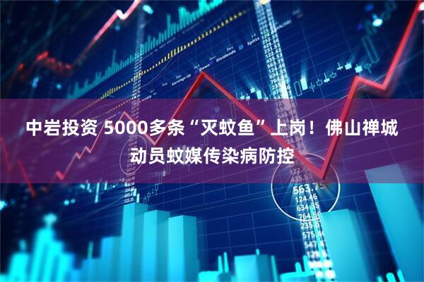 中岩投资 5000多条“灭蚊鱼”上岗！佛山禅城动员蚊媒传染病防控