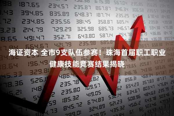 海证资本 全市9支队伍参赛！珠海首届职工职业健康技能竞赛结果揭晓