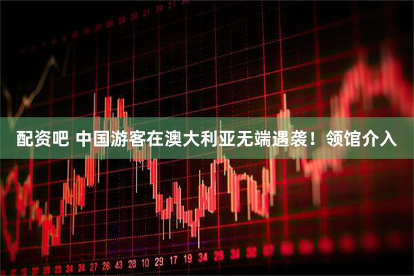 配资吧 中国游客在澳大利亚无端遇袭！领馆介入