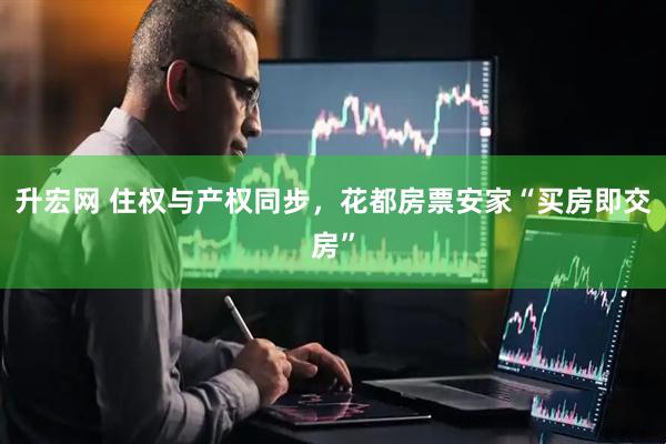 升宏网 住权与产权同步，花都房票安家“买房即交房”