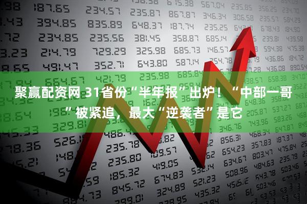 聚赢配资网 31省份“半年报”出炉！“中部一哥”被紧追，最大“逆袭者”是它