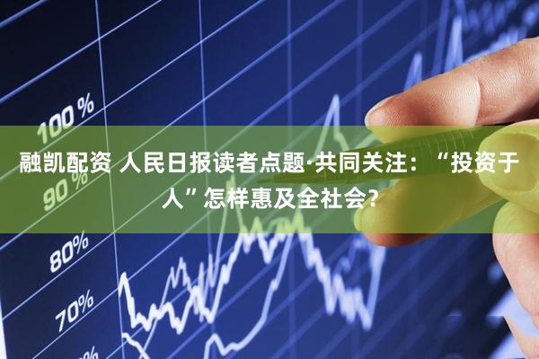 融凯配资 人民日报读者点题·共同关注：“投资于人”怎样惠及全社会？