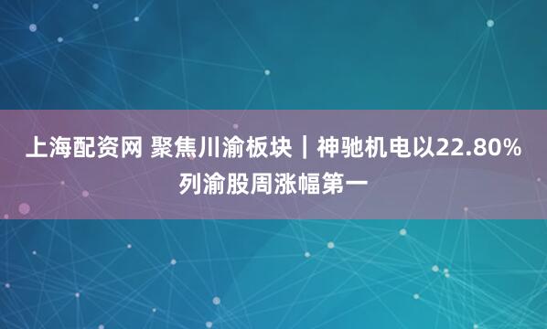 上海配资网 聚焦川渝板块｜神驰机电以22.80%列渝股周涨幅第一