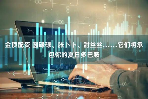 金顶配资 圆碌碌、胀卜卜、甜丝丝……它们将承包你的夏日多巴胺