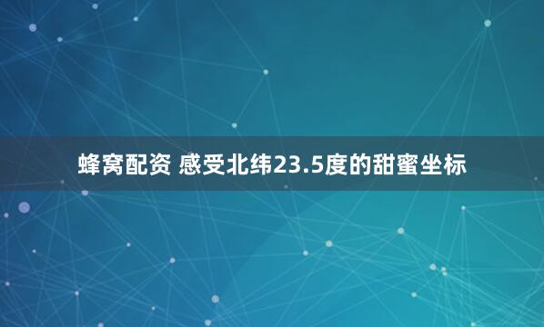 蜂窝配资 感受北纬23.5度的甜蜜坐标