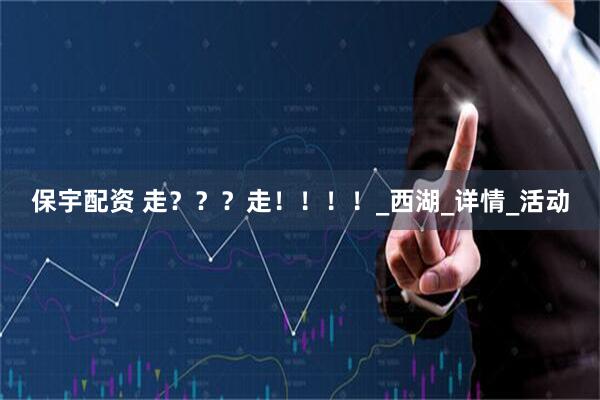 保宇配资 走？？？走！！！！_西湖_详情_活动
