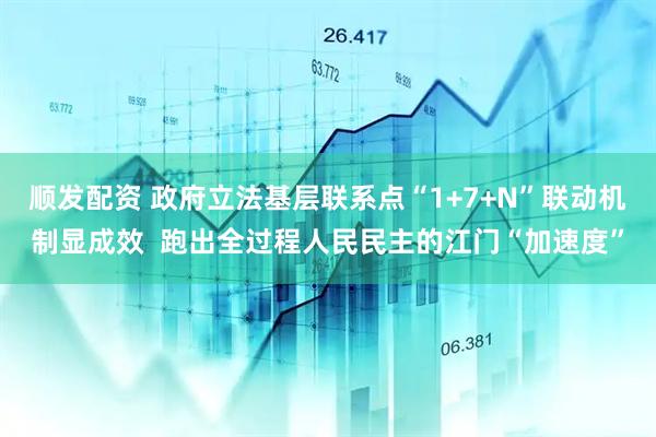 顺发配资 政府立法基层联系点“1+7+N”联动机制显成效  跑出全过程人民民主的江门“加速度”