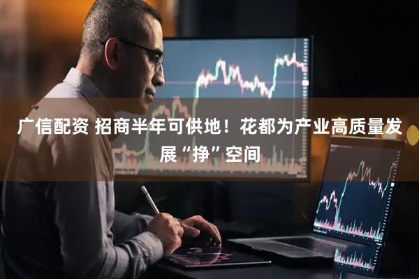 广信配资 招商半年可供地！花都为产业高质量发展“挣”空间