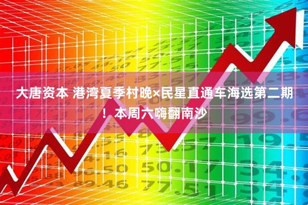 大唐资本 港湾夏季村晚×民星直通车海选第二期！本周六嗨翻南沙