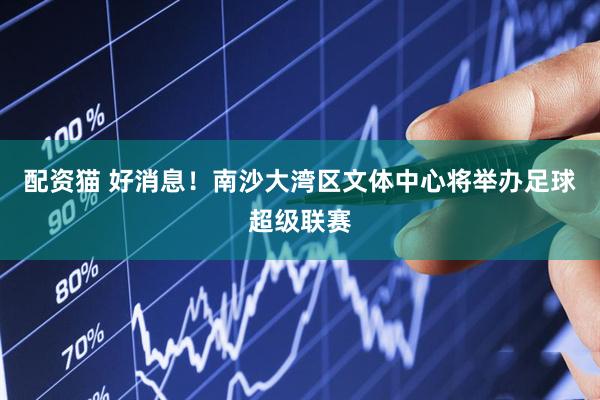 配资猫 好消息！南沙大湾区文体中心将举办足球超级联赛