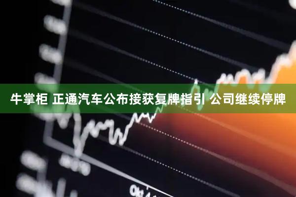 牛掌柜 正通汽车公布接获复牌指引 公司继续停牌