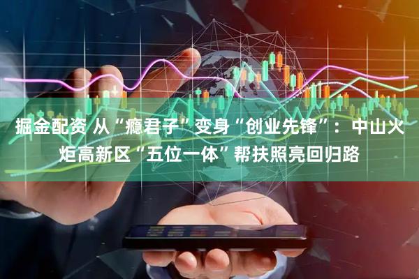 掘金配资 从“瘾君子”变身“创业先锋”：中山火炬高新区“五位一体”帮扶照亮回归路