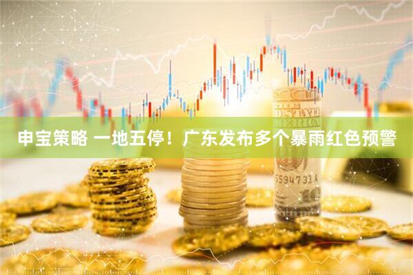 申宝策略 一地五停！广东发布多个暴雨红色预警