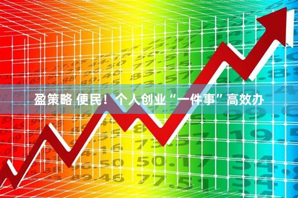 盈策略 便民！个人创业“一件事”高效办