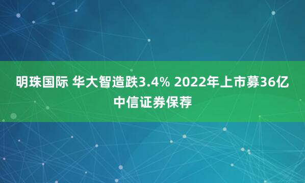 明珠国际 华大智造跌3.4% 2022年上市募36亿中信证券保荐