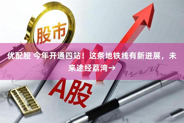 优配股 今年开通四站！这条地铁线有新进展，未来途经荔湾→