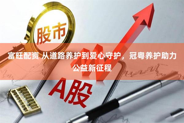 富旺配资 从道路养护到爱心守护，冠粤养护助力公益新征程