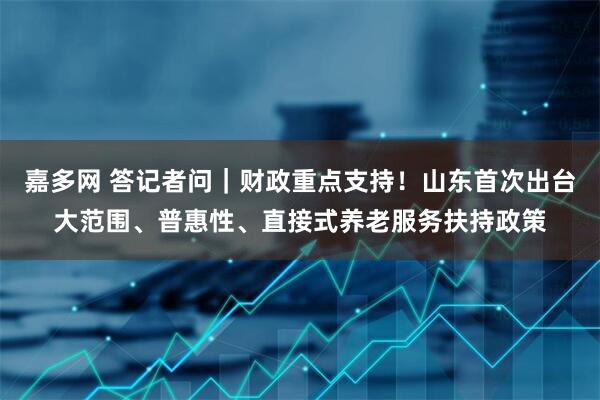 嘉多网 答记者问｜财政重点支持！山东首次出台大范围、普惠性、直接式养老服务扶持政策