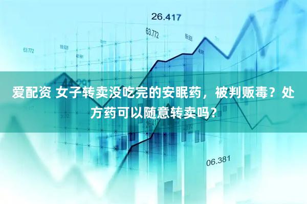 爱配资 女子转卖没吃完的安眠药，被判贩毒？处方药可以随意转卖吗？