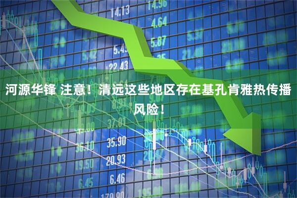 河源华锋 注意！清远这些地区存在基孔肯雅热传播风险！