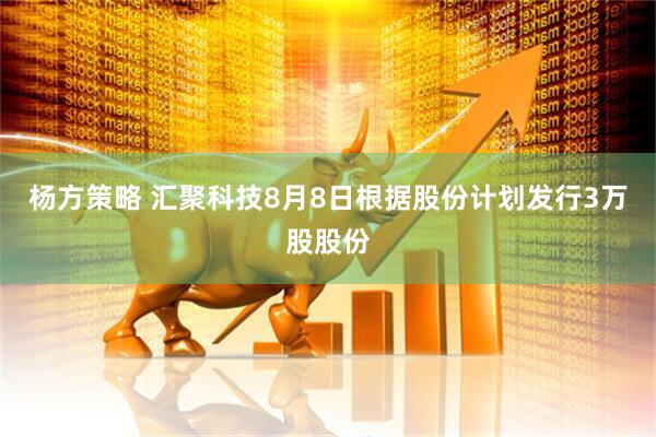 杨方策略 汇聚科技8月8日根据股份计划发行3万股股份
