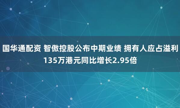国华通配资 智傲控股公布中期业绩 拥有人应占溢利135万港元同比增长2.95倍