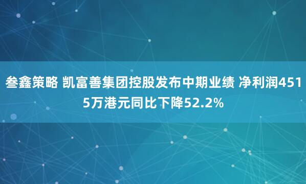 叁鑫策略 凯富善集团控股发布中期业绩 净利润4515万港元同比下降52.2%