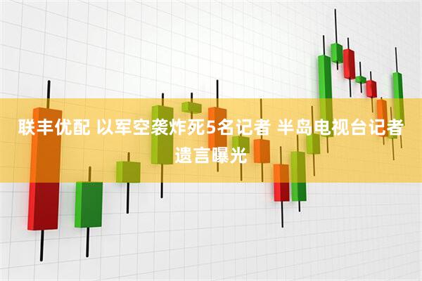 联丰优配 以军空袭炸死5名记者 半岛电视台记者遗言曝光