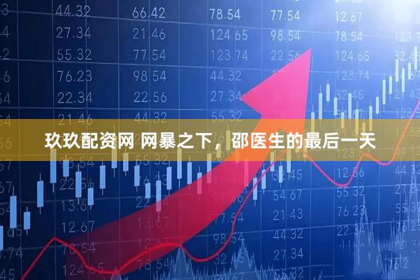 玖玖配资网 网暴之下，邵医生的最后一天